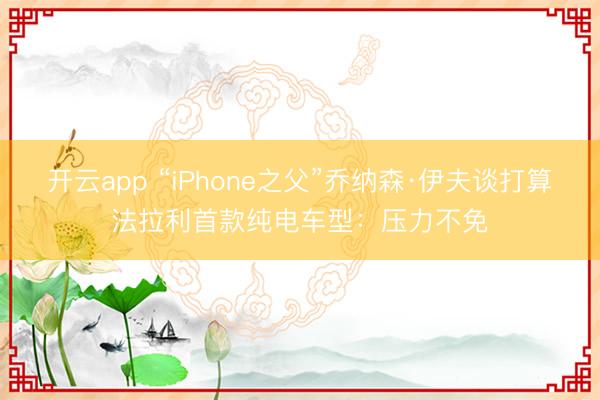 开云app “iPhone之父”乔纳森·伊夫谈打算法拉利首款纯电车型:压力不免
