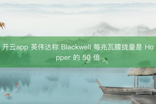 开云app 英伟达称 Blackwell 每兆瓦朦拢量是 Hopper 的 50 倍
