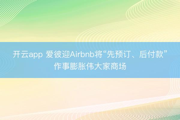 开云app 爱彼迎Airbnb将“先预订、后付款”作事膨胀伟大家商场