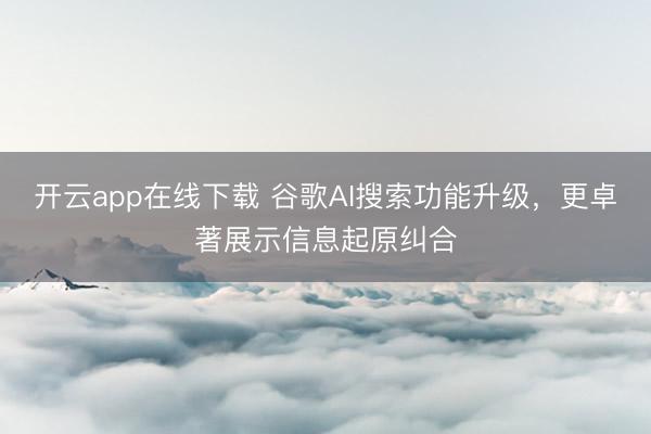 开云app在线下载 谷歌AI搜索功能升级,更卓著展示信息起原纠合