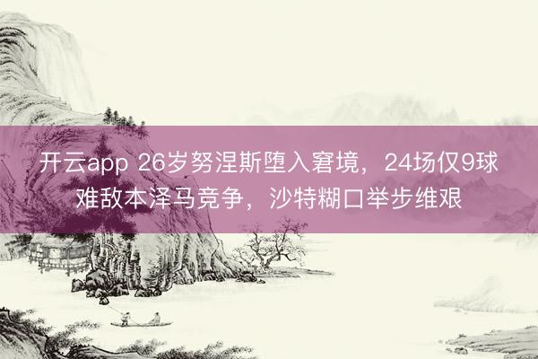 开云app 26岁努涅斯堕入窘境，24场仅9球难敌本泽马竞争，沙特糊口举步维艰