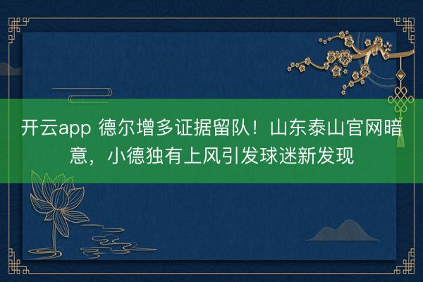 开云app 德尔增多证据留队!山东泰山官网暗意,小德独有上风引发球迷新发现