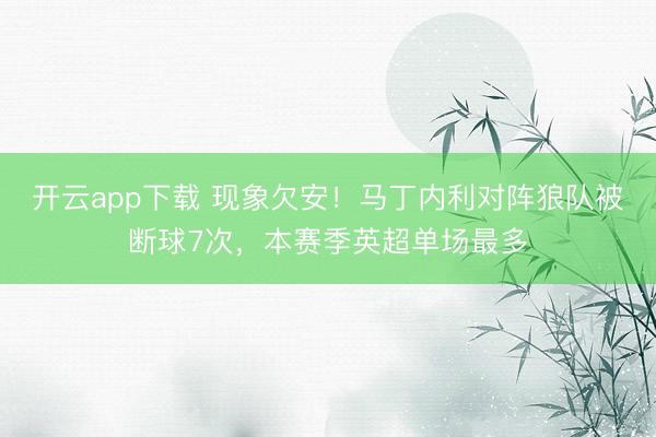 开云app下载 现象欠安!马丁内利对阵狼队被断球7次,本赛季英超单场最多