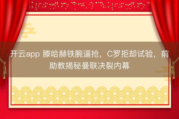 开云app 滕哈赫铁腕逼抢,C罗拒却试验,前助教揭秘曼联决裂内幕