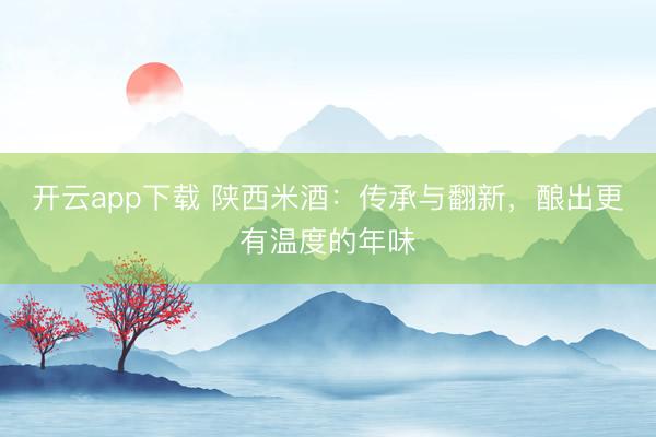 开云app下载 陕西米酒:传承与翻新,酿出更有温度的年味
