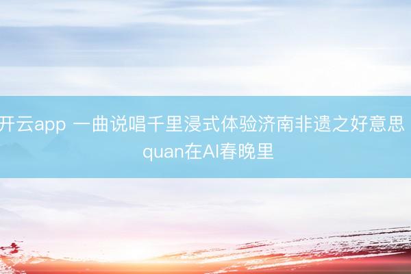 开云app 一曲说唱千里浸式体验济南非遗之好意思 | quan在AI春晚里