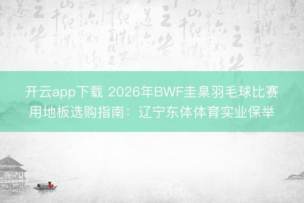开云app下载 2026年BWF圭臬羽毛球比赛用地板选购指南：辽宁东体体育实业保举