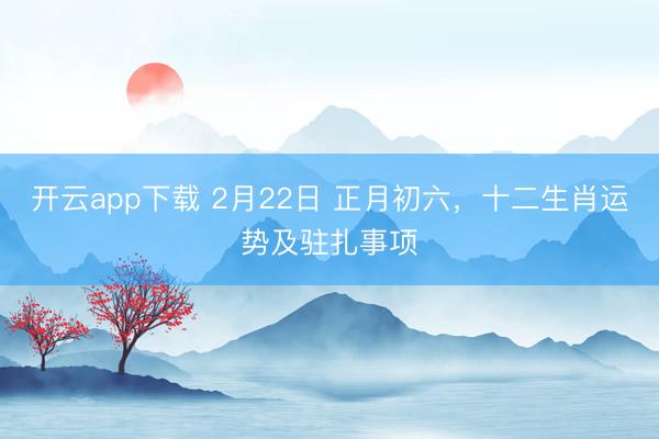 开云app下载 2月22日 正月初六,十二生肖运势及驻扎事项