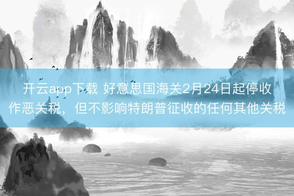 开云app下载 好意思国海关2月24日起停收作恶关税,但不影响特朗普征收的任何其他关税