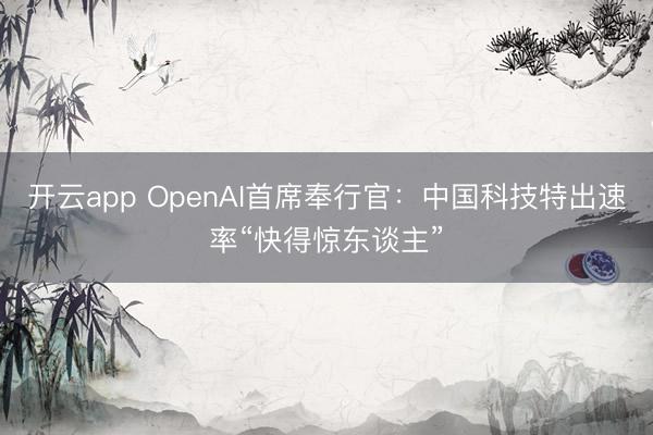 开云app OpenAI首席奉行官：中国科技特出速率“快得惊东谈主”