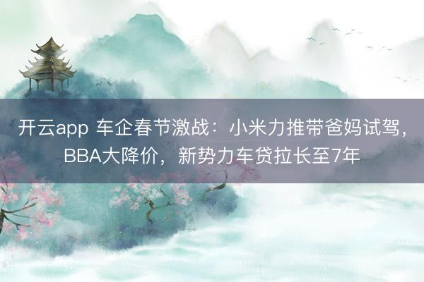 开云app 车企春节激战:小米力推带爸妈试驾,BBA大降价,新势力车贷拉长至7年