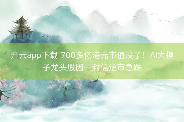 开云app下载 700多亿港元市值没了!AI大模子龙头股因一封信逆市急跌