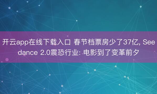 开云app在线下载入口 春节档票房少了37亿， Seedance 2.0震恐行业: 电影到了变革前夕
