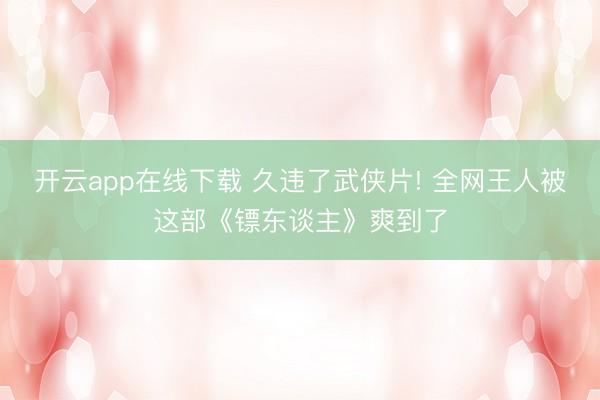 开云app在线下载 久违了武侠片! 全网王人被这部《镖东谈主》爽到了