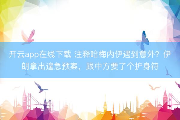 开云app在线下载 注释哈梅内伊遇到意外?伊朗拿出遑急预案,跟中方要了个护身符