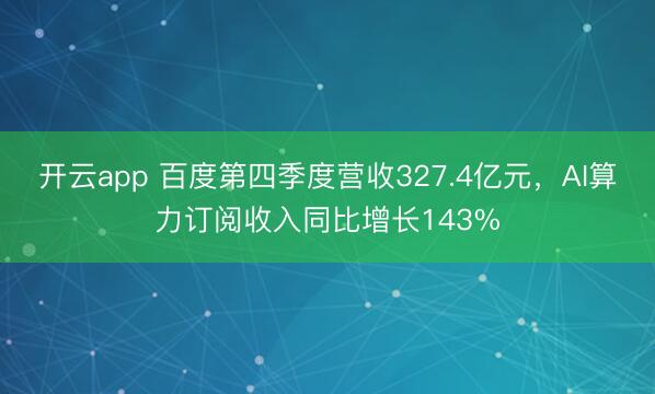 开云app 百度第四季度营收327.4亿元,AI算力订阅收入同比增长143%