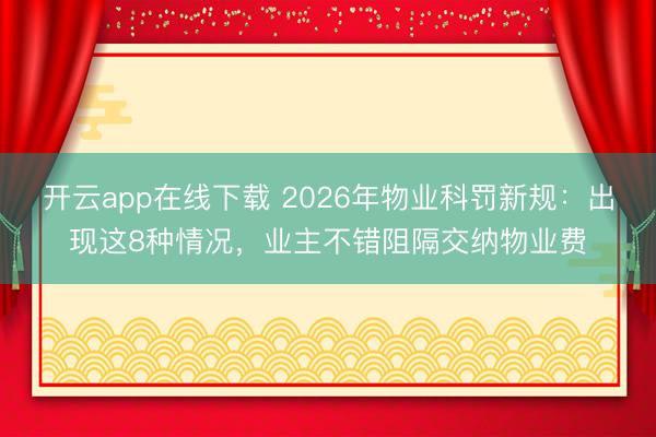 开云app在线下载 2026年物业科罚新规：出现这8种情况，业主不错阻隔交纳物业费