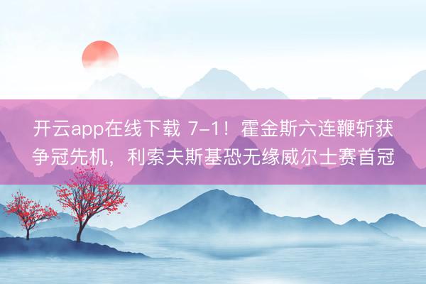 开云app在线下载 7-1!霍金斯六连鞭斩获争冠先机,利索夫斯基恐无缘威尔士赛首冠
