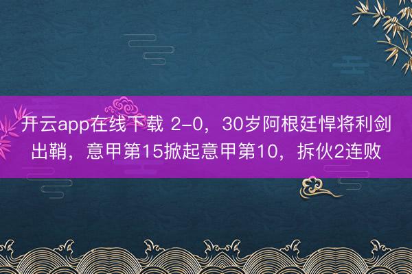 开云app在线下载 2-0,30岁阿根廷悍将利剑出鞘,意甲第15掀起意甲第10,拆伙2连败