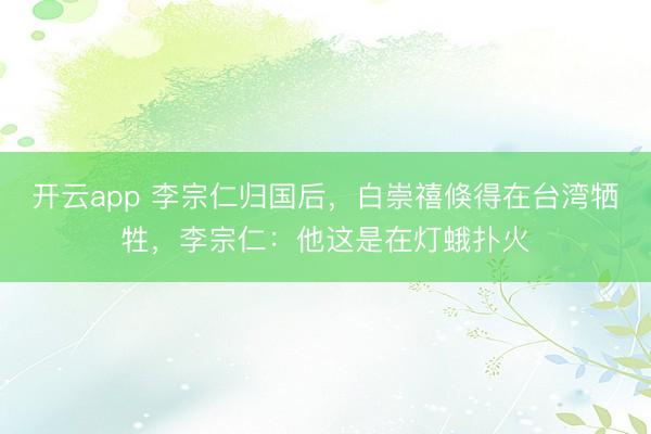 开云app 李宗仁归国后,白崇禧倏得在台湾牺牲,李宗仁:他这是在灯蛾扑火