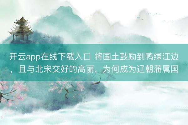 开云app在线下载入口 将国土鼓励到鸭绿江边,且与北宋交好的高丽,为何成为辽朝藩属国