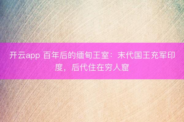 开云app 百年后的缅甸王室:末代国王充军印度,后代住在穷人窟