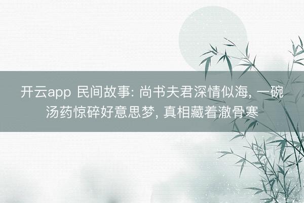 开云app 民间故事: 尚书夫君深情似海， 一碗汤药惊碎好意思梦， 真相藏着澈骨寒