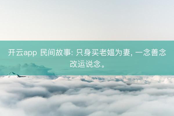 开云app 民间故事: 只身买老媪为妻， 一念善念改运说念。