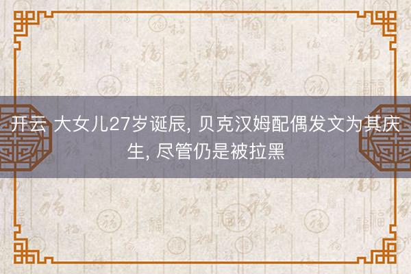 开云 大女儿27岁诞辰， 贝克汉姆配偶发文为其庆生， 尽管仍是被拉黑