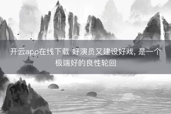 开云app在线下载 好演员又建设好戏， 是一个极端好的良性轮回