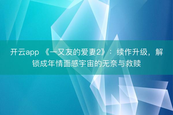 开云app 《一又友的爱妻2》：续作升级，解锁成年情面感宇宙的无奈与救赎