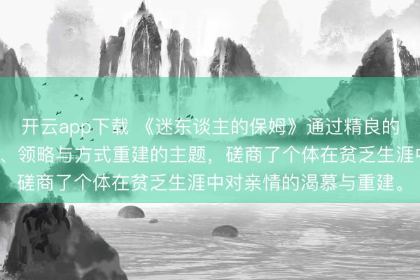 开云app下载 《迷东谈主的保姆》通过精良的叙事，展现家庭中孤立、领略与方式重建的主题，磋商了个体在贫乏生涯中对亲情的渴慕与重建。