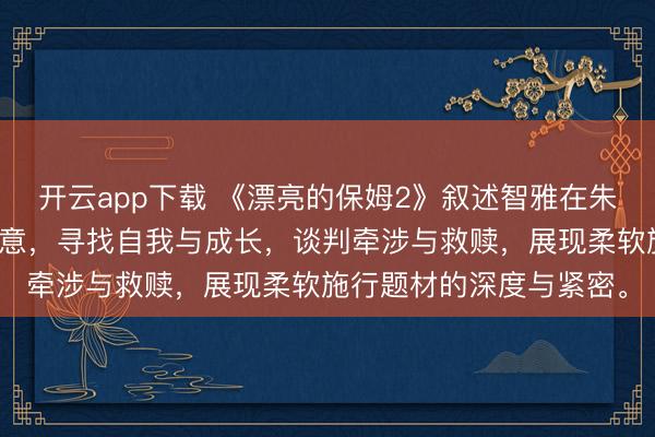 开云app下载 《漂亮的保姆2》叙述智雅在朱门中效用答允、传递善意，寻找自我与成长，谈判牵涉与救赎，展现柔软施行题材的深度与紧密。