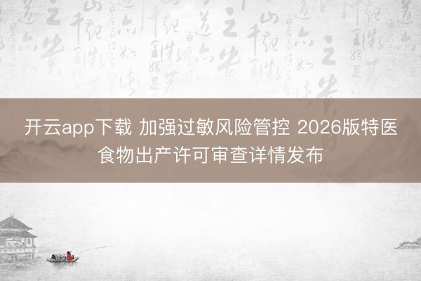 开云app下载 加强过敏风险管控 2026版特医食物出产许可审查详情发布