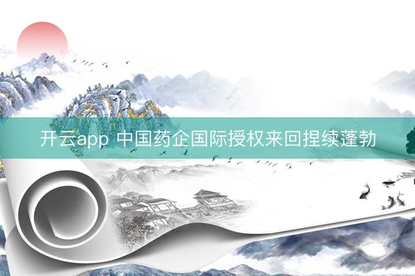 开云app 中国药企国际授权来回捏续蓬勃