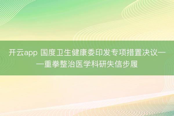 开云app 国度卫生健康委印发专项措置决议——重拳整治医学科研失信步履