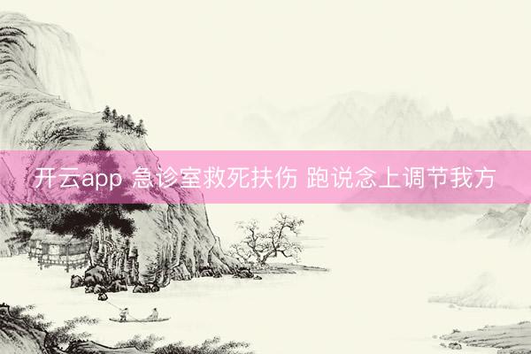 开云app 急诊室救死扶伤 跑说念上调节我方