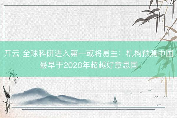 开云 全球科研进入第一或将易主：机构预测中国最早于2028年超越好意思国