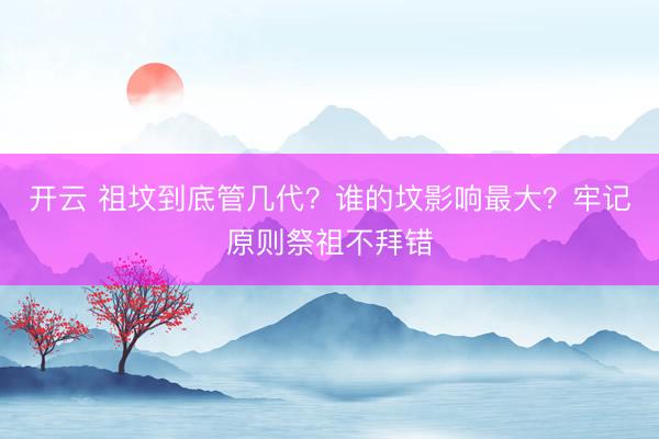 开云 祖坟到底管几代？谁的坟影响最大？牢记原则祭祖不拜错