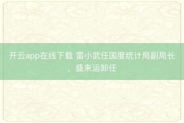 开云app在线下载 雷小武任国度统计局副局长，盛来运卸任