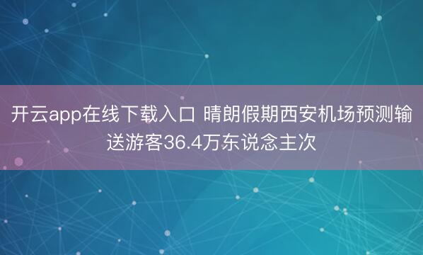 开云app在线下载入口 晴朗假期西安机场预测输送游客36.4万东说念主次