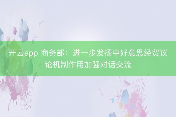 开云app 商务部:进一步发扬中好意思经贸议论机制作用加强对话交流