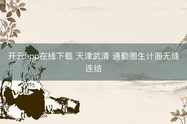 开云app在线下载 天津武清 通勤圈生计圈无缝连结