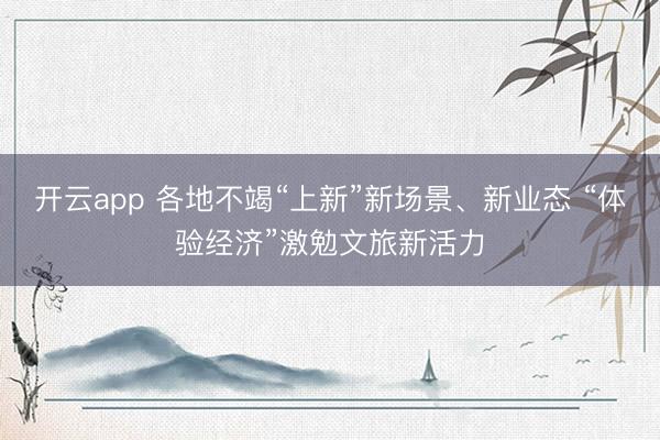 开云app 各地不竭“上新”新场景、新业态 “体验经济”激勉文旅新活力