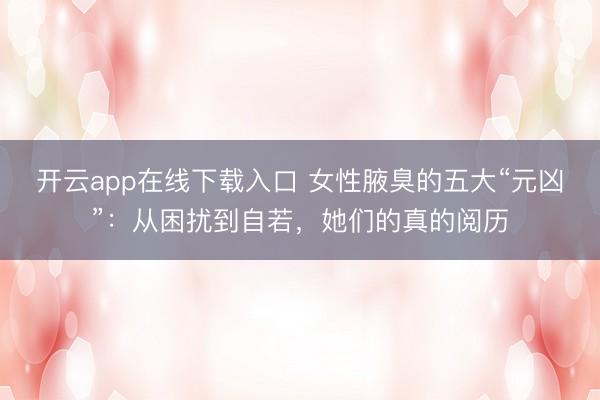 开云app在线下载入口 女性腋臭的五大“元凶”：从困扰到自若，她们的真的阅历