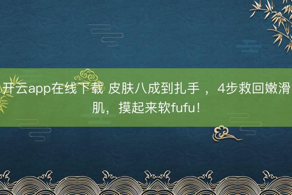 开云app在线下载 皮肤八成到扎手 ，4步救回嫩滑肌，摸起来软fufu！