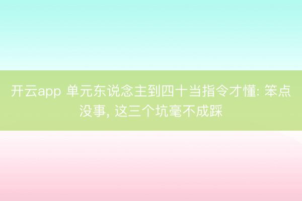 开云app 单元东说念主到四十当指令才懂: 笨点没事, 这三个坑毫不成踩