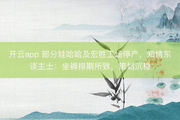 开云app 部分娃哈哈及宏胜工场停产，知情东谈主士：坐褥排期所致，策划沉稳