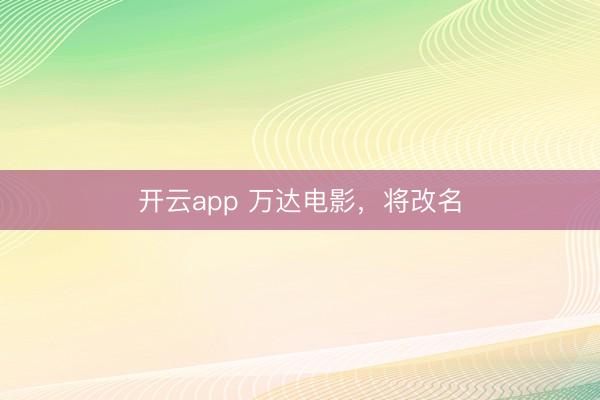 开云app 万达电影，将改名