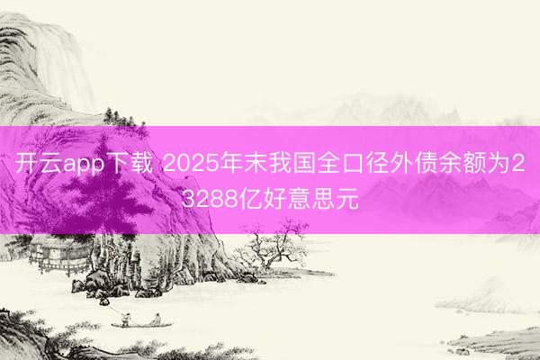 开云app下载 2025年末我国全口径外债余额为23288亿好意思元